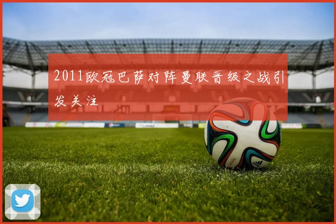 2011欧冠巴萨对阵曼联晋级之战引发关注