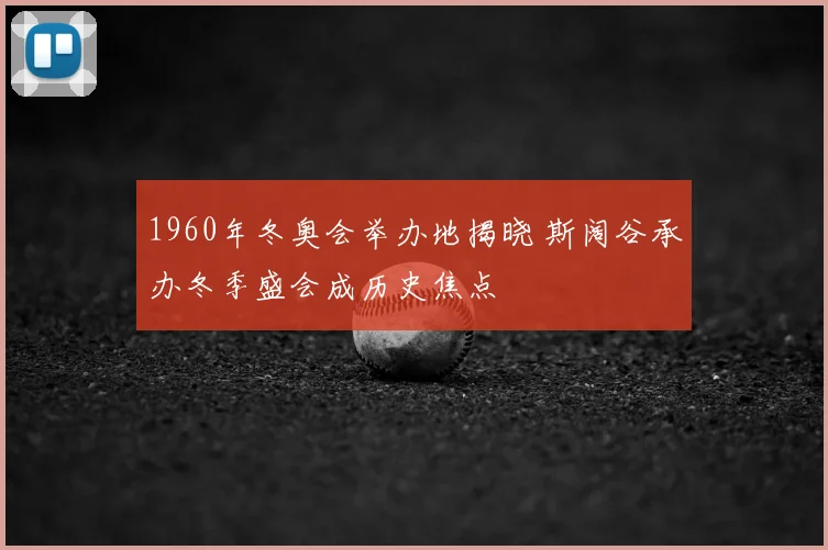 1960年冬奥会举办地揭晓 斯阔谷承办冬季盛会成历史焦点