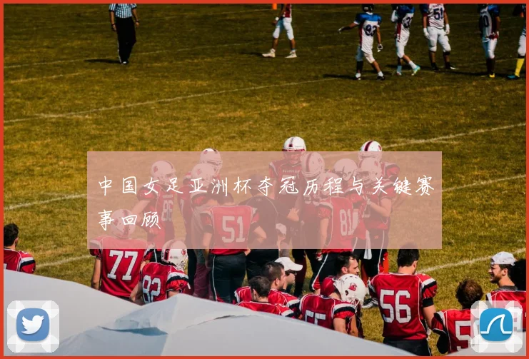 中国女足亚洲杯夺冠历程与关键赛事回顾