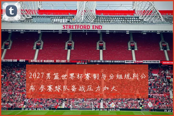 2027男篮世界杯赛制与分组规则公布 参赛球队备战压力加大