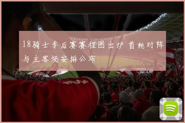 18骑士季后赛赛程图出炉 首轮对阵与主客场安排公布