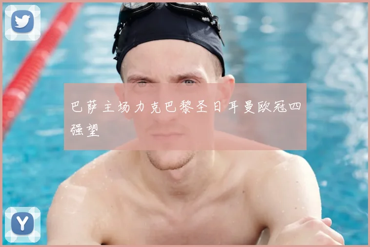 巴萨主场力克巴黎圣日耳曼欧冠四强望