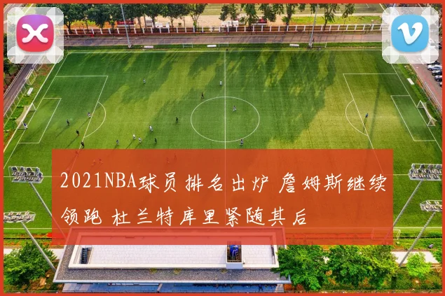 2021NBA球员排名出炉 詹姆斯继续领跑 杜兰特库里紧随其后