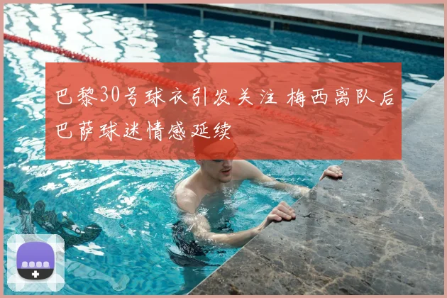 巴黎30号球衣引发关注 梅西离队后巴萨球迷情感延续