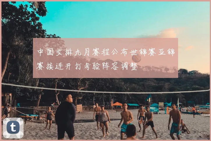 中国女排九月赛程公布世锦赛亚锦赛接连开打考验阵容调整