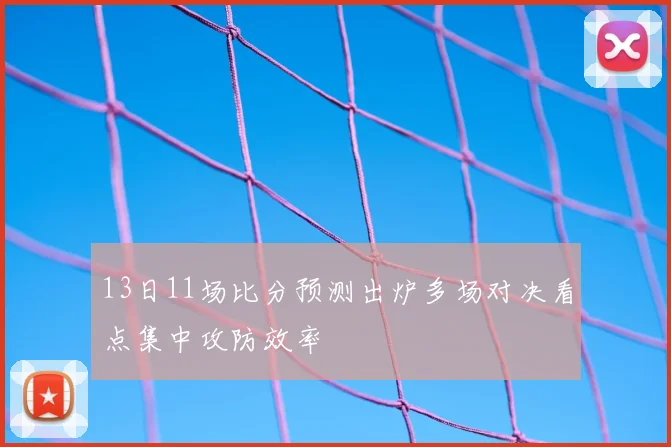 13日11场比分预测出炉多场对决看点集中攻防效率