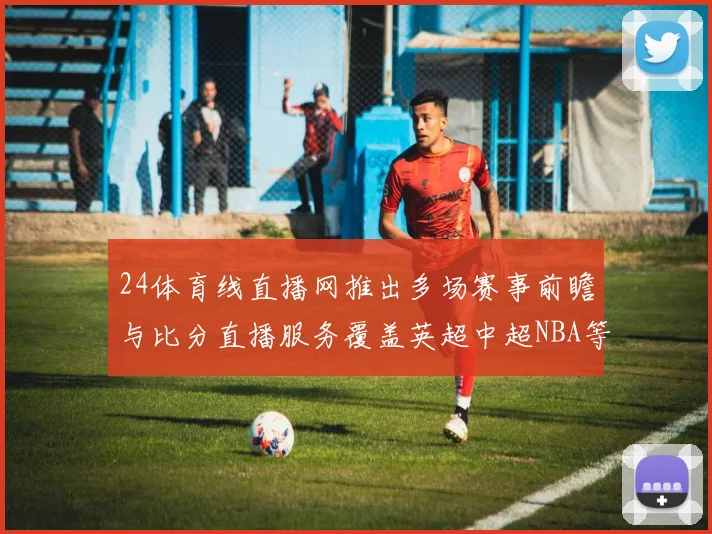 24体育线直播网推出多场赛事前瞻与比分直播服务覆盖英超中超NBA等热门体育赛事