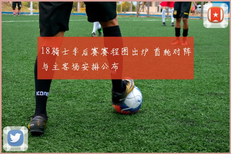 18骑士季后赛赛程图出炉 首轮对阵与主客场安排公布
