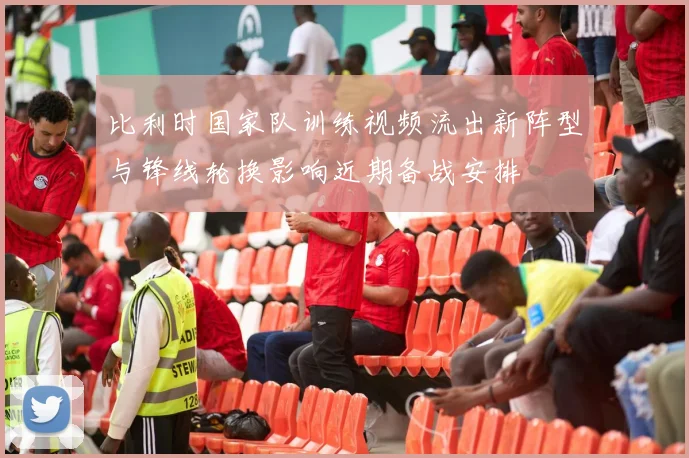 比利时国家队训练视频流出新阵型与锋线轮换影响近期备战安排