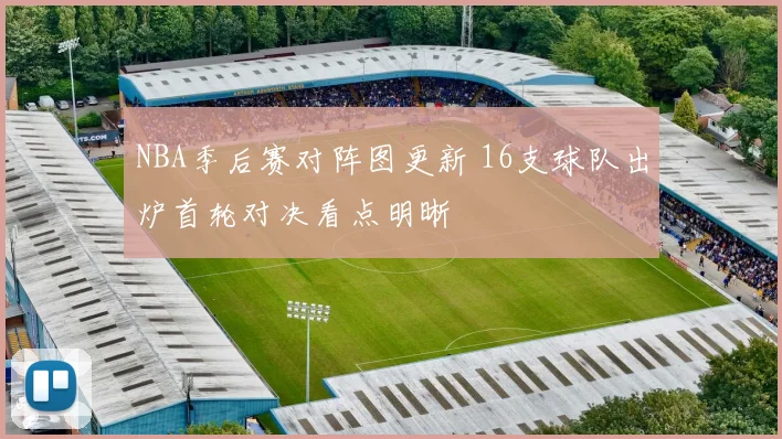 NBA季后赛对阵图更新 16支球队出炉首轮对决看点明晰
