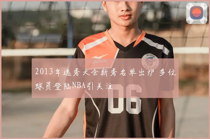 2013年选秀大会新秀名单出炉 多位球员登陆NBA引关注