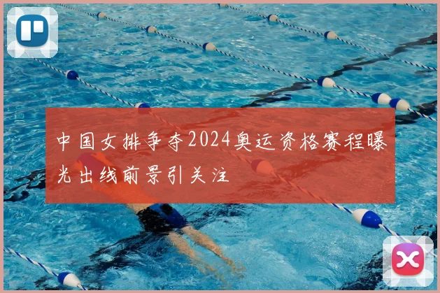中国女排争夺2024奥运资格赛程曝光出线前景引关注