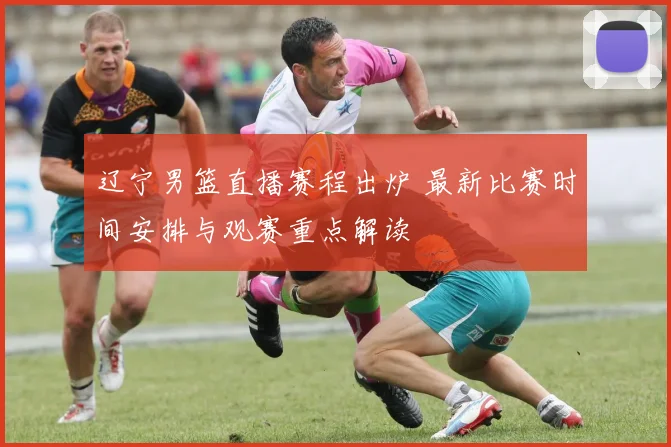 辽宁男篮直播赛程出炉 最新比赛时间安排与观赛重点解读