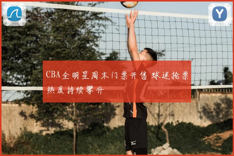 CBA全明星周末门票开售 球迷抢票热度持续攀升