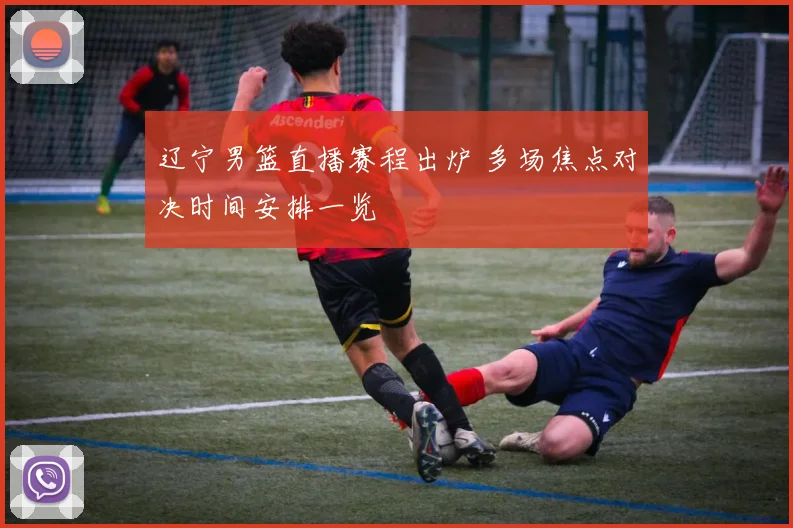 辽宁男篮直播赛程出炉 多场焦点对决时间安排一览