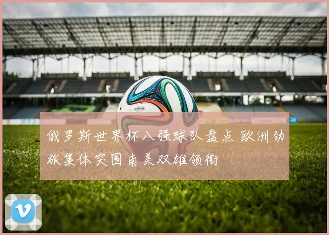 俄罗斯世界杯八强球队盘点 欧洲劲旅集体突围南美双雄领衔