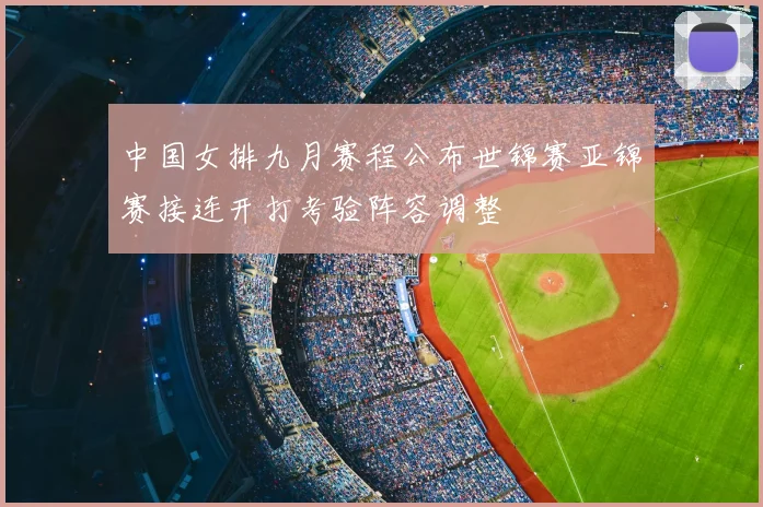 中国女排九月赛程公布世锦赛亚锦赛接连开打考验阵容调整
