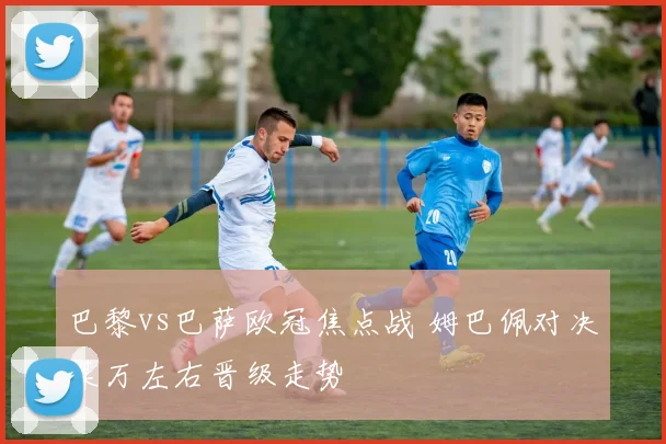 巴黎vs巴萨欧冠焦点战 姆巴佩对决莱万左右晋级走势