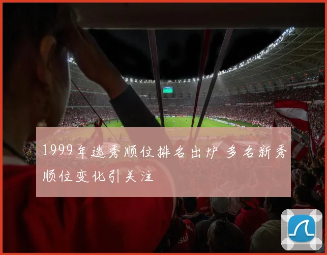 1999年选秀顺位排名出炉 多名新秀顺位变化引关注