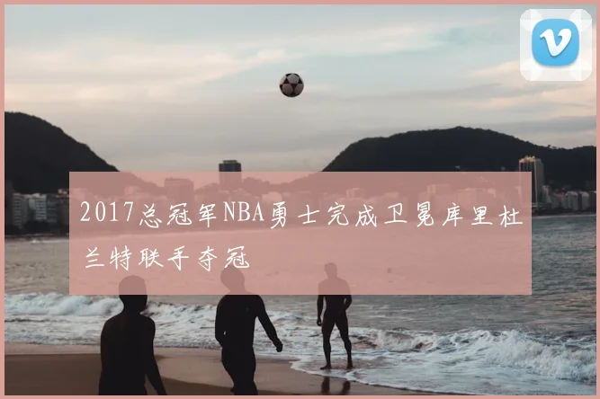 2017总冠军NBA勇士完成卫冕库里杜兰特联手夺冠