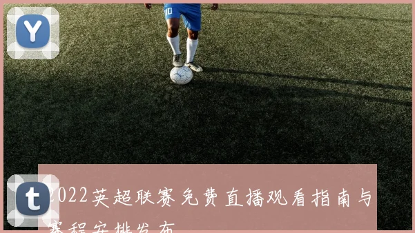 2022英超联赛免费直播观看指南与赛程安排发布
