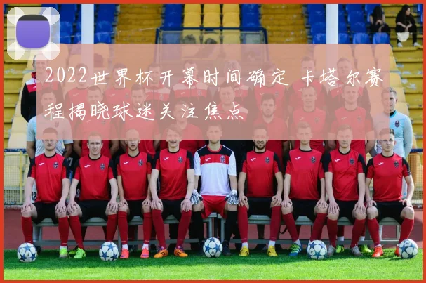 2022世界杯开幕时间确定 卡塔尔赛程揭晓球迷关注焦点