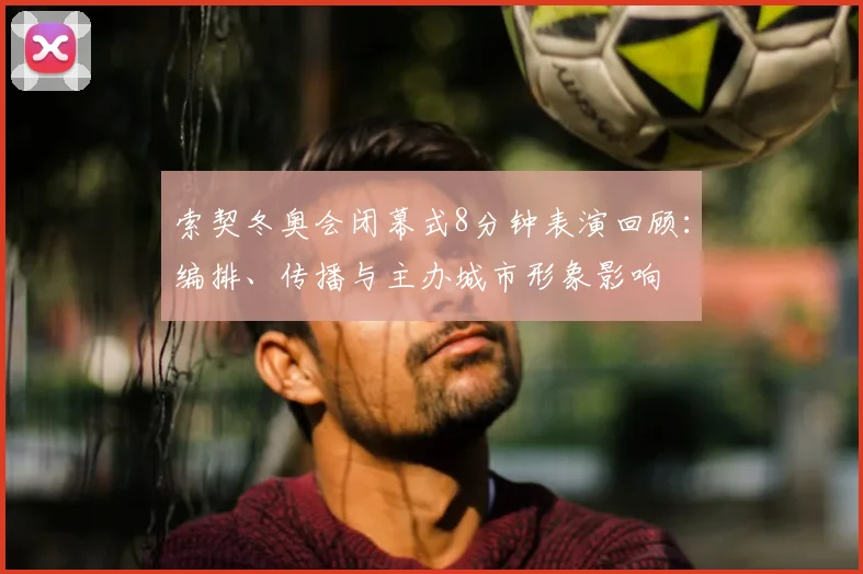 索契冬奥会闭幕式8分钟表演回顾：编排、传播与主办城市形象影响