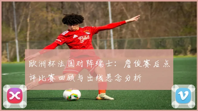 欧洲杯法国对阵瑞士：詹俊赛后点评比赛回顾与出线悬念分析