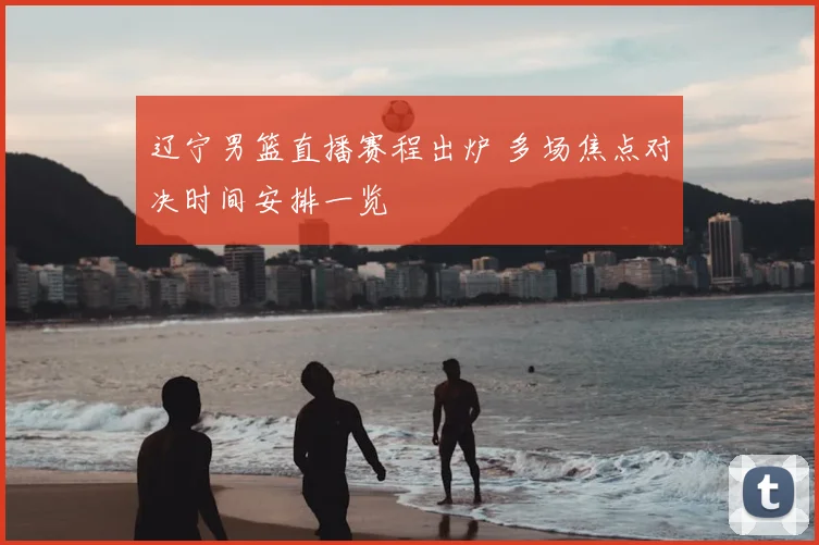 辽宁男篮直播赛程出炉 多场焦点对决时间安排一览