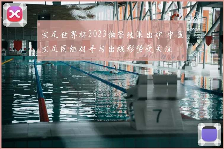女足世界杯2023抽签结果出炉 中国女足同组对手与出线形势受关注
