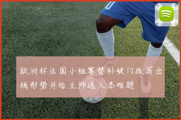 欧洲杯法国小组赛替补破门改写出线形势并给主帅选人添难题