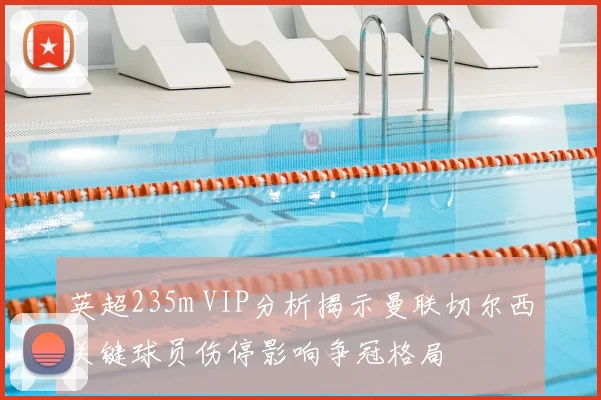 英超235m VIP分析揭示曼联切尔西关键球员伤停影响争冠格局