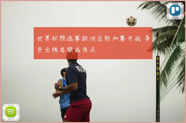 世界杯预选赛欧洲区附加赛开战 争夺出线名额成焦点