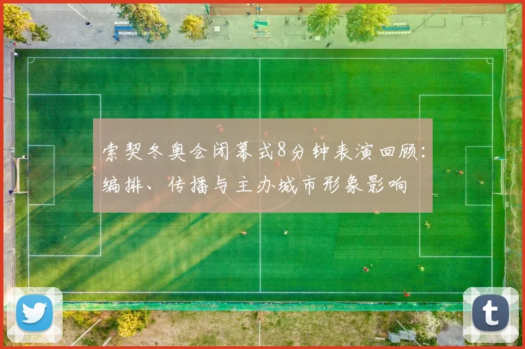 索契冬奥会闭幕式8分钟表演回顾：编排、传播与主办城市形象影响