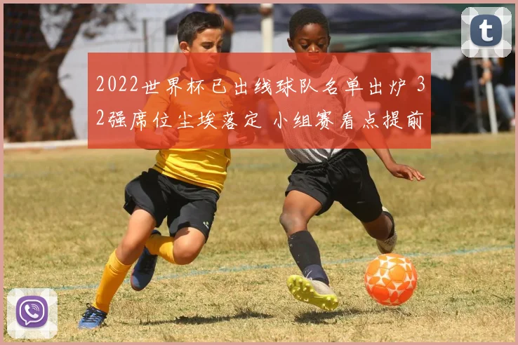2022世界杯已出线球队名单出炉 32强席位尘埃落定 小组赛看点提前展开