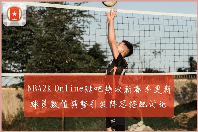 NBA2K Online贴吧热议新赛季更新 球员数值调整引发阵容搭配讨论