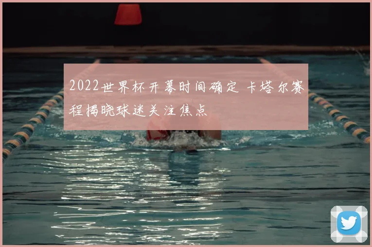 2022世界杯开幕时间确定 卡塔尔赛程揭晓球迷关注焦点