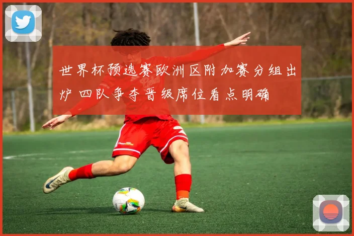 世界杯预选赛欧洲区附加赛分组出炉 四队争夺晋级席位看点明确