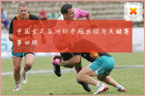 中国女足亚洲杯夺冠历程与关键赛事回顾