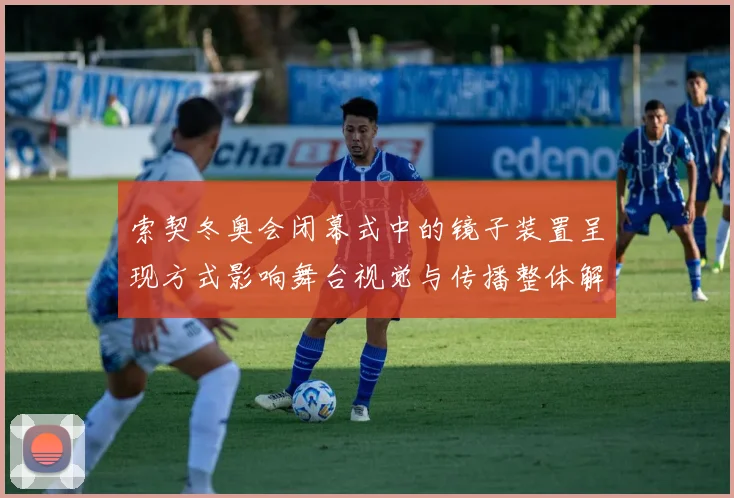 索契冬奥会闭幕式中的镜子装置呈现方式影响舞台视觉与传播整体解读