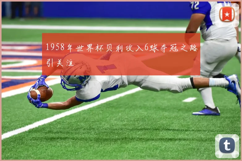 1958年世界杯贝利攻入6球夺冠之路引关注