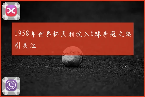 1958年世界杯贝利攻入6球夺冠之路引关注