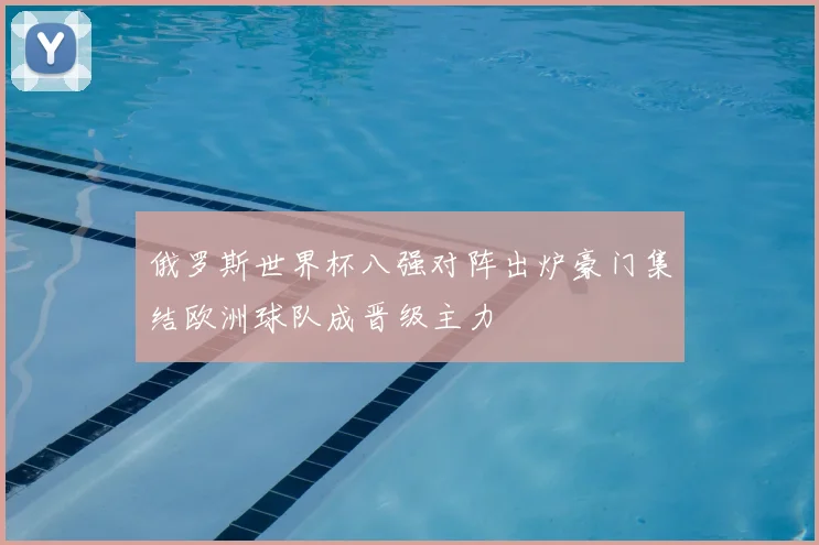 俄罗斯世界杯八强对阵出炉豪门集结欧洲球队成晋级主力