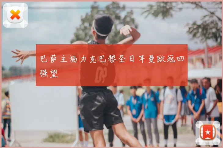 巴萨主场力克巴黎圣日耳曼欧冠四强望