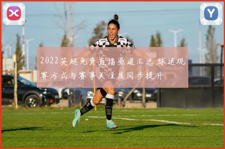 2022英超免费直播渠道汇总 球迷观赛方式与赛事关注度同步提升