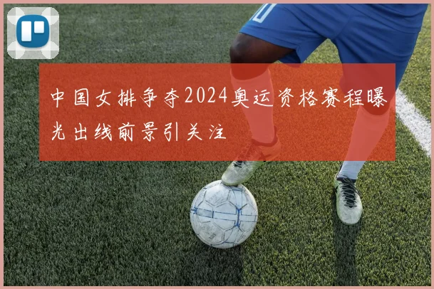 中国女排争夺2024奥运资格赛程曝光出线前景引关注