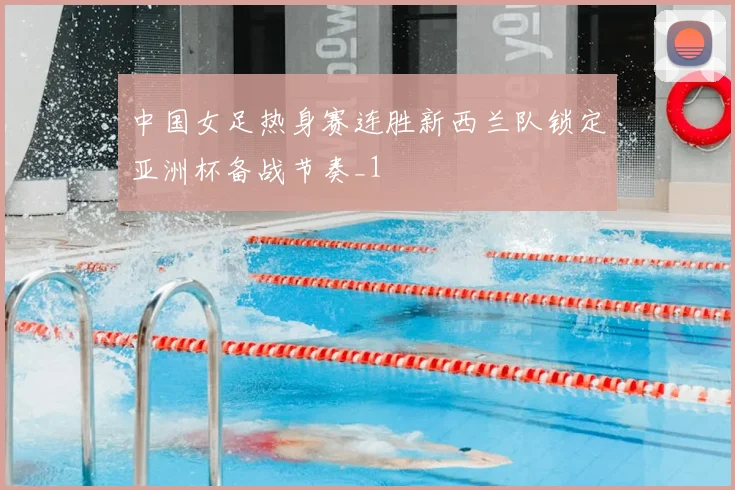 中国女足热身赛连胜新西兰队锁定亚洲杯备战节奏_1