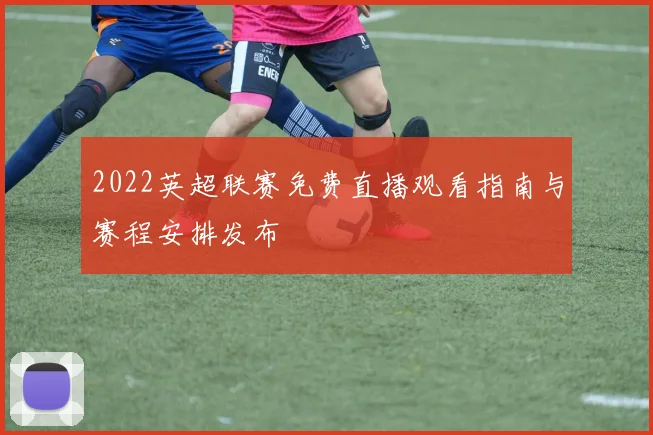 2022英超联赛免费直播观看指南与赛程安排发布