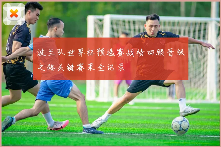 波兰队世界杯预选赛战绩回顾晋级之路关键赛果全记录