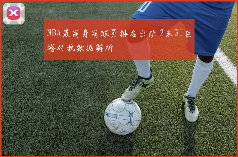 NBA最高身高球员排名出炉 2米31巨塔对抗数据解析